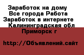 Заработок на дому! - Все города Работа » Заработок в интернете   . Калининградская обл.,Приморск г.